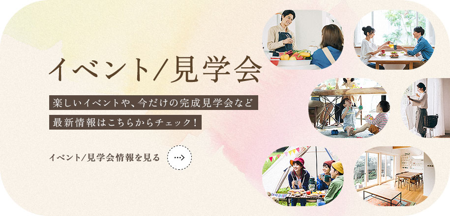 イベント / 見学会 楽しいイベントや、今だけの完成見学会など最新情報はこちらからチェック！