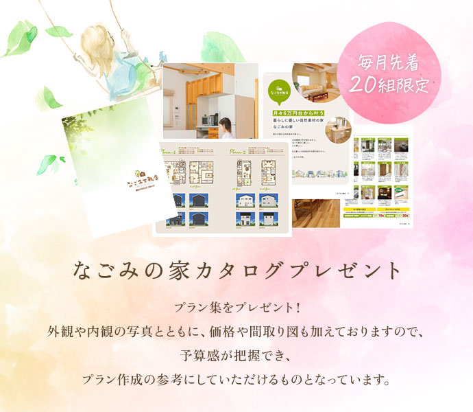 なごみの家カタログプレゼントプラン集をプレゼント!外観や内観の写真とともに、価格や間取り図も加えておりますので、予算感が把握でき、プラン作成の参考にしていただけるものとなっています。