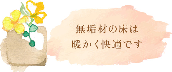 無垢材の床は暖かく快適です。