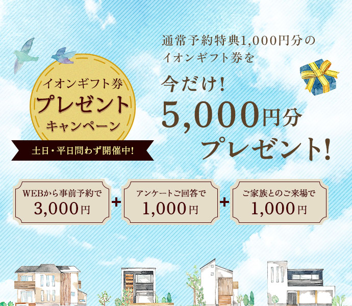 通常予約特典1,000円分のイオンギフト券を今だけ!5,000円分プレゼント! 期間中に事前予約で3,000円+事前アンケートにご回答で2,000円
