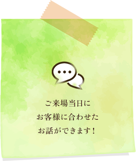 ご来場当日にお客様に合わせたお話ができます！ 